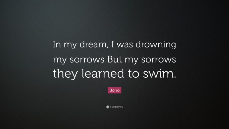 Bono Quote: “In my dream, I was drowning my sorrows But my sorrows they learned to swim.”