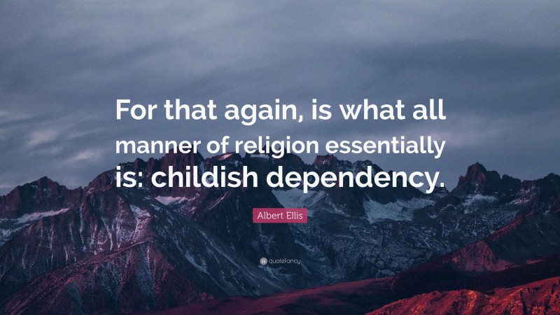 Albert Ellis Quote: “For that again, is what all manner of religion essentially is: childish dependency.”