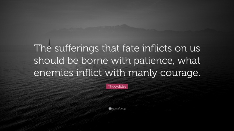 Thucydides Quote: “The sufferings that fate inflicts on us should be borne with patience, what enemies inflict with manly courage.”