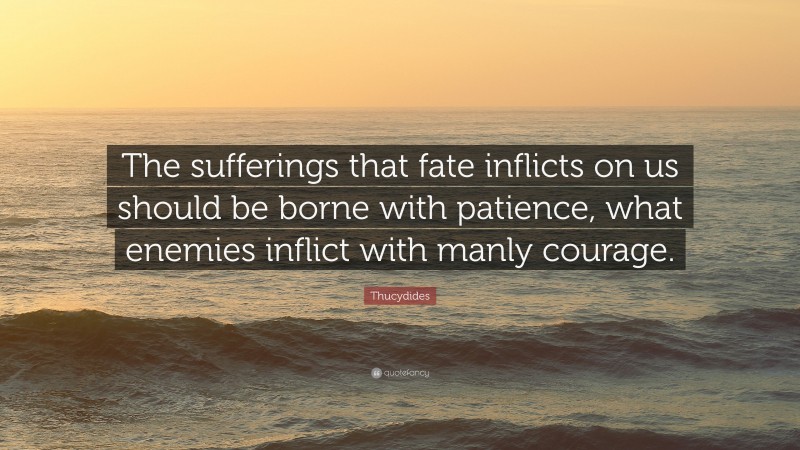 Thucydides Quote: “The sufferings that fate inflicts on us should be borne with patience, what enemies inflict with manly courage.”