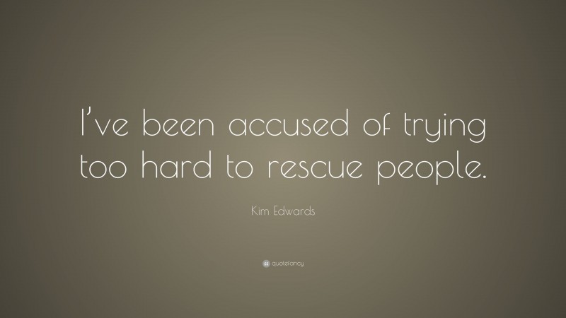 Kim Edwards Quote: “I’ve been accused of trying too hard to rescue people.”
