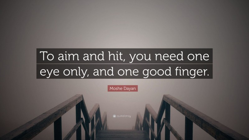 Moshe Dayan Quote: “To aim and hit, you need one eye only, and one good finger.”