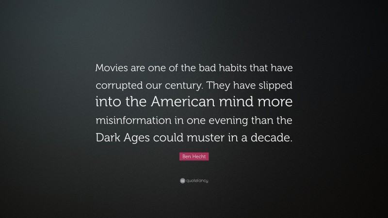 Ben Hecht Quote: “Movies are one of the bad habits that have corrupted our century. They have slipped into the American mind more misinformation in one evening than the Dark Ages could muster in a decade.”