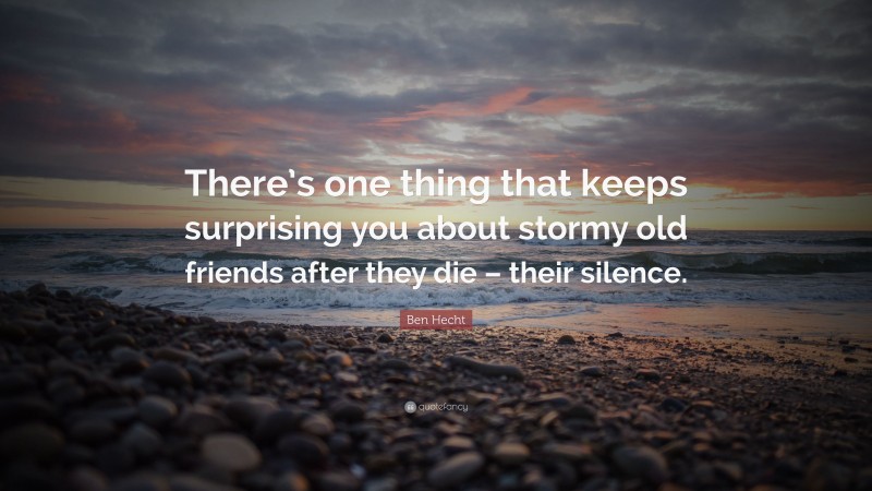 Ben Hecht Quote: “There’s one thing that keeps surprising you about stormy old friends after they die – their silence.”