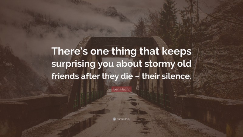 Ben Hecht Quote: “There’s one thing that keeps surprising you about stormy old friends after they die – their silence.”