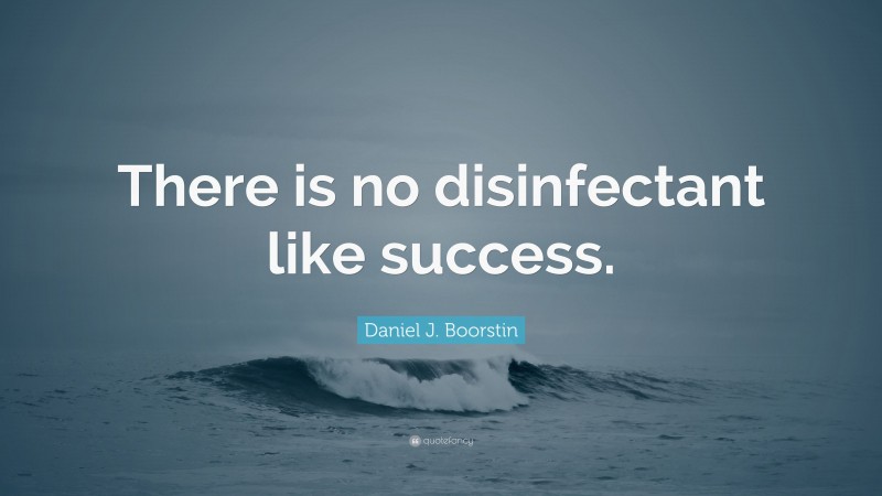 Daniel J. Boorstin Quote: “There is no disinfectant like success.”