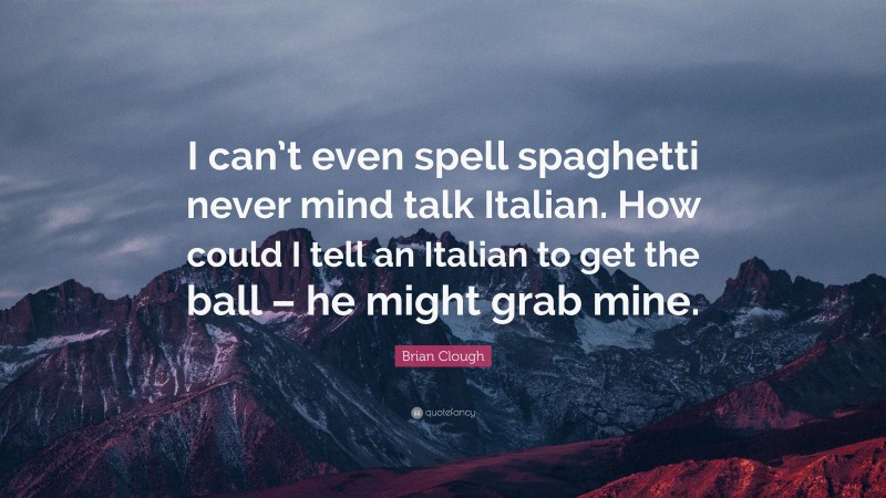 Brian Clough Quote: “I can’t even spell spaghetti never mind talk Italian. How could I tell an Italian to get the ball – he might grab mine.”