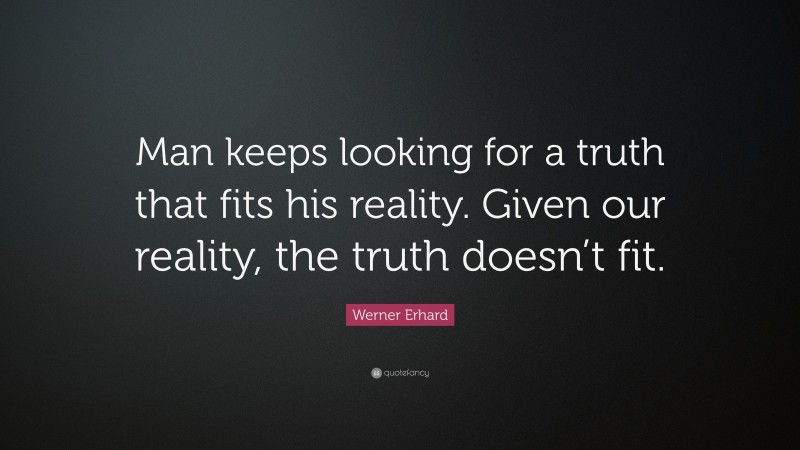 Werner Erhard Quote: “Man keeps looking for a truth that fits his reality. Given our reality, the truth doesn’t fit.”