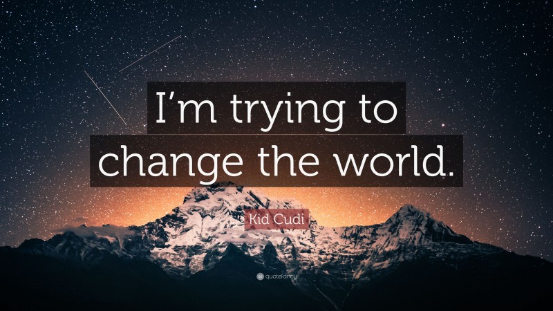 Kid Cudi Quote: “I’m trying to change the world.”