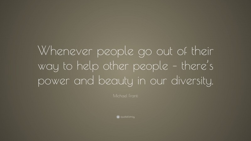 Michael Franti Quote: “Whenever people go out of their way to help other people – there’s power and beauty in our diversity.”