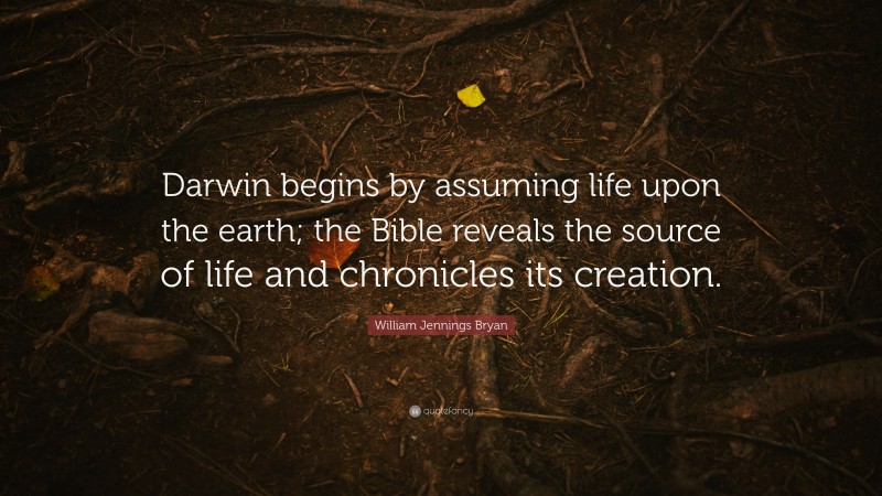 William Jennings Bryan Quote: “Darwin begins by assuming life upon the earth; the Bible reveals the source of life and chronicles its creation.”