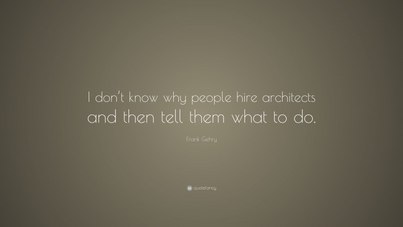 Frank Gehry Quote: “I don’t know why people hire architects and then tell them what to do.”