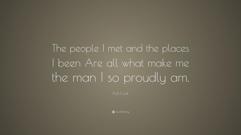 Kid Cudi Quote: “The people I met and the places I been Are all what make me the man I so proudly am.”