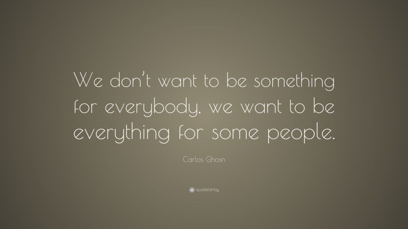 Carlos Ghosn Quote: “We don’t want to be something for everybody, we want to be everything for some people.”