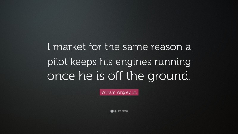 William Wrigley, Jr. Quote: “I market for the same reason a pilot keeps his engines running once he is off the ground.”