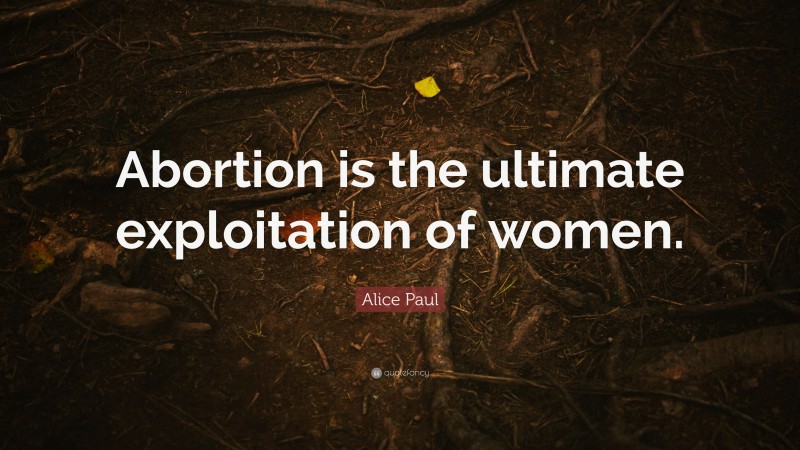 Alice Paul Quote: “Abortion is the ultimate exploitation of women.”