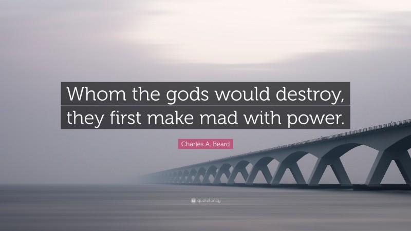 Charles A. Beard Quote: “Whom the gods would destroy, they first make mad with power.”