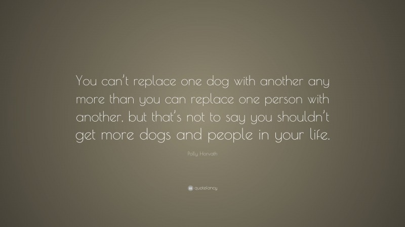 Polly Horvath Quote: “You can’t replace one dog with another any more than you can replace one person with another, but that’s not to say you shouldn’t get more dogs and people in your life.”