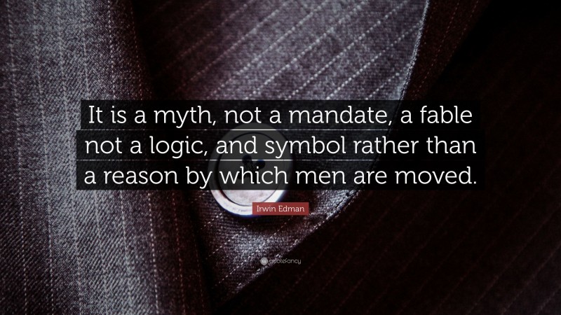 Irwin Edman Quote: “It is a myth, not a mandate, a fable not a logic, and symbol rather than a reason by which men are moved.”
