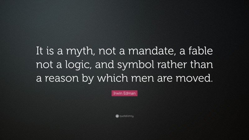Irwin Edman Quote: “It is a myth, not a mandate, a fable not a logic, and symbol rather than a reason by which men are moved.”