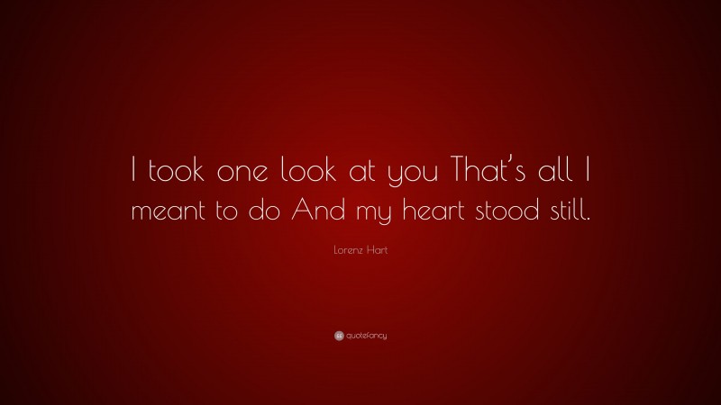 Lorenz Hart Quote: “I took one look at you That’s all I meant to do And my heart stood still.”