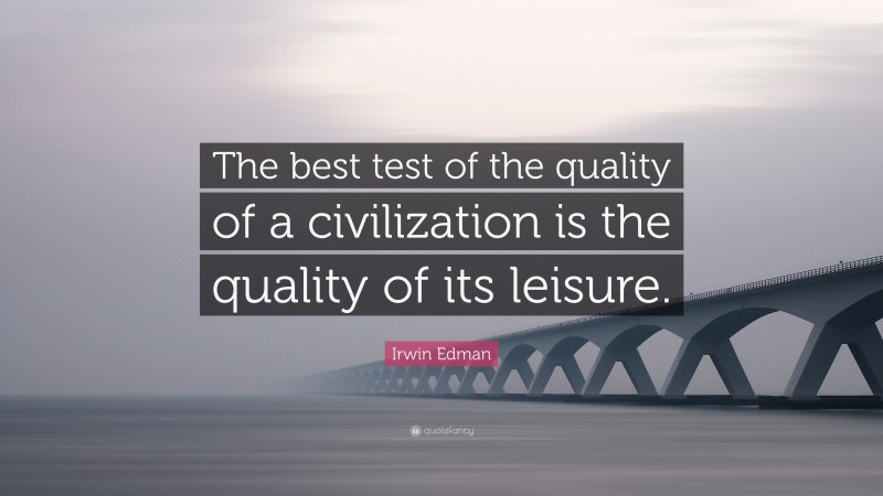 Irwin Edman Quote: “The best test of the quality of a civilization is the quality of its leisure.”