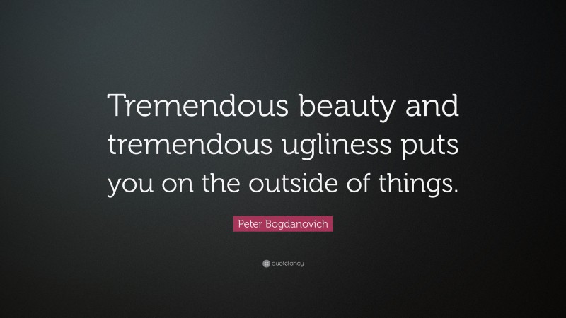Peter Bogdanovich Quote: “Tremendous beauty and tremendous ugliness puts you on the outside of things.”