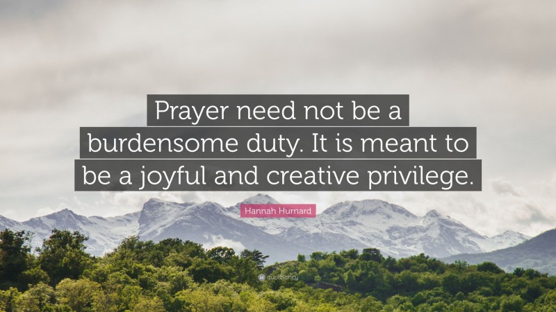 Hannah Hurnard Quote: “Prayer need not be a burdensome duty. It is meant to be a joyful and creative privilege.”
