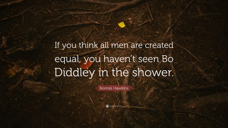 Ronnie Hawkins Quote: “If you think all men are created equal, you haven’t seen Bo Diddley in the shower.”