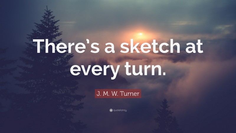 J. M. W. Turner Quote: “There’s a sketch at every turn.”