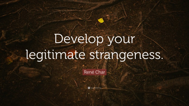 René Char Quote: “Develop your legitimate strangeness.”