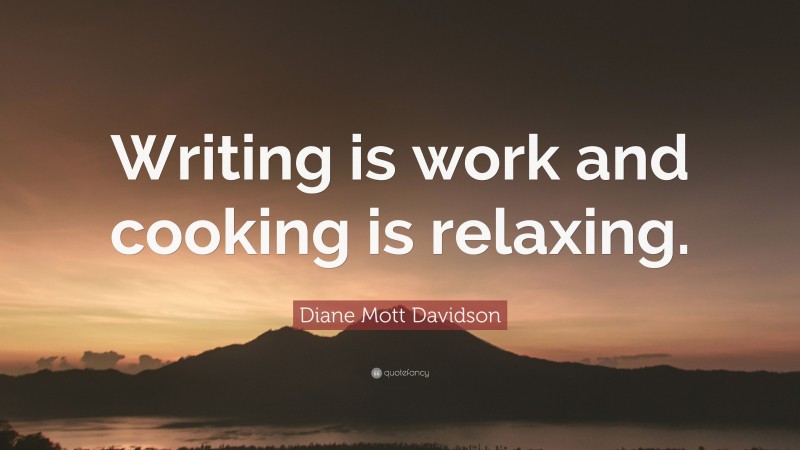 Diane Mott Davidson Quote: “Writing is work and cooking is relaxing.”