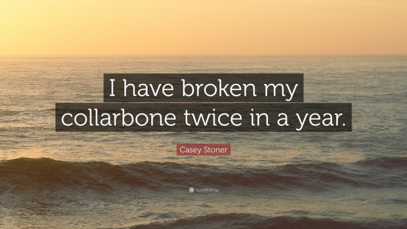 Casey Stoner Quote: “I have broken my collarbone twice in a year.”