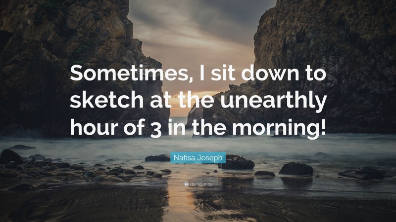 Nafisa Joseph Quote: “Sometimes, I sit down to sketch at the unearthly hour of 3 in the morning!”