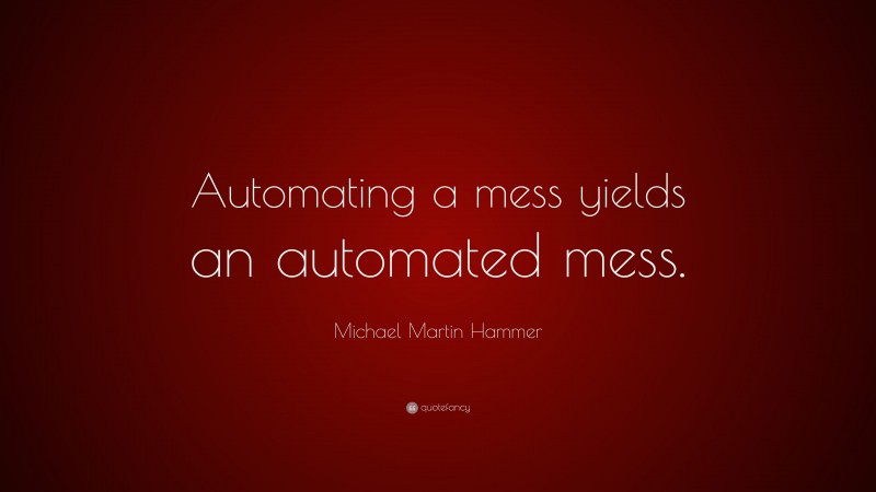 Michael Martin Hammer Quote: “Automating a mess yields an automated mess.”