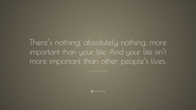 Yasmina Khadra Quote: “There’s nothing, absolutely nothing, more important than your life. And your life isn’t more important than other people’s lives.”