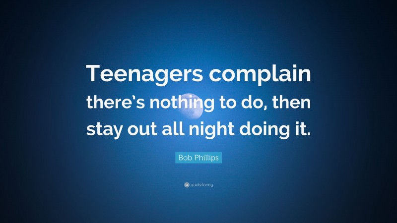 Bob Phillips Quote: “Teenagers complain there’s nothing to do, then stay out all night doing it.”