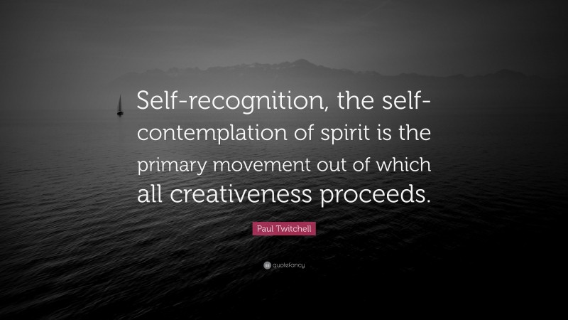 Paul Twitchell Quote: “Self-recognition, the self-contemplation of spirit is the primary movement out of which all creativeness proceeds.”