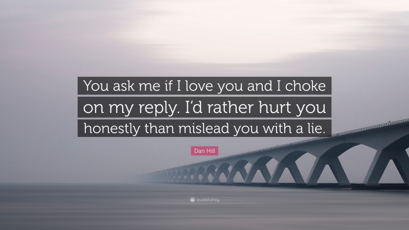 Dan Hill Quote: “You ask me if I love you and I choke on my reply. I’d rather hurt you honestly than mislead you with a lie.”