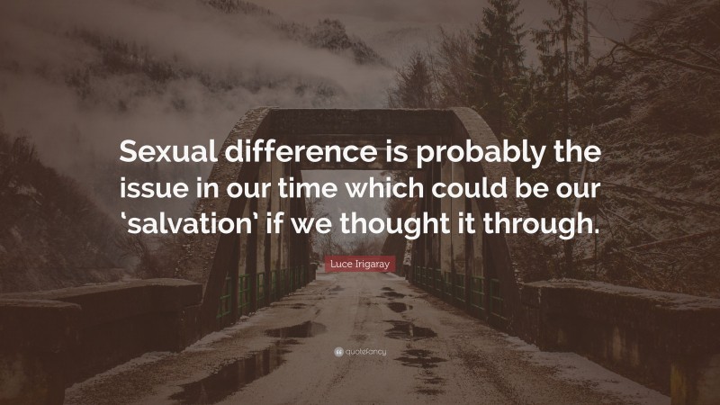 Luce Irigaray Quote: “Sexual difference is probably the issue in our time which could be our ‘salvation’ if we thought it through.”