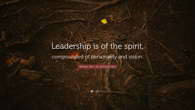 William Slim, 1st Viscount Slim Quote: “Leadership is of the spirit, compounded of personality and vision.”