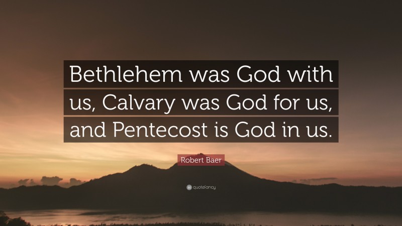 Robert Baer Quote: “Bethlehem was God with us, Calvary was God for us, and Pentecost is God in us.”