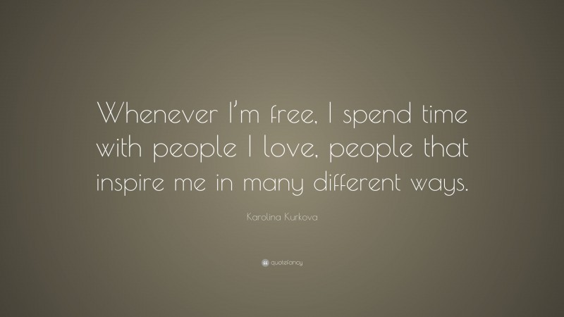 Karolina Kurkova Quote: “Whenever I’m free, I spend time with people I love, people that inspire me in many different ways.”