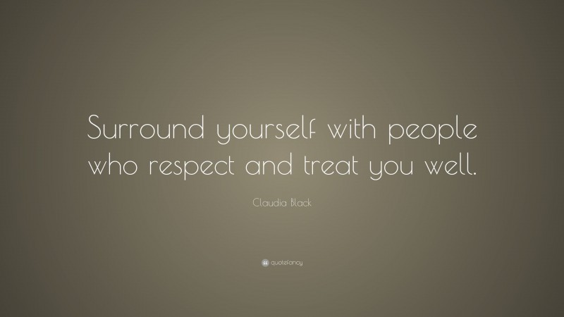 Claudia Black Quote: “Surround yourself with people who respect and treat you well.”