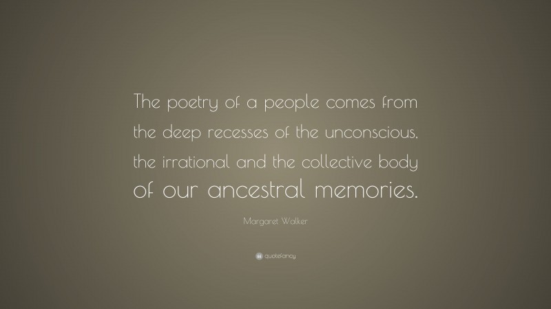 Margaret Walker Quote: “The poetry of a people comes from the deep recesses of the unconscious, the irrational and the collective body of our ancestral memories.”