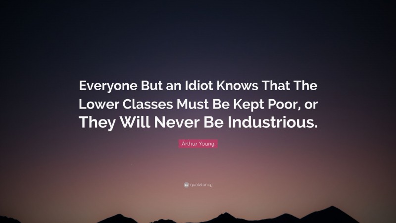 Arthur Young Quote: “Everyone But an Idiot Knows That The Lower Classes Must Be Kept Poor, or They Will Never Be Industrious.”