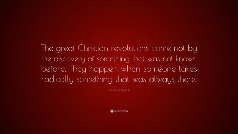 H. Richard Niebuhr Quote: “The great Christian revolutions came not by the discovery of something that was not known before. They happen when someone takes radically something that was always there.”