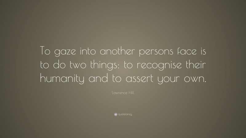 Lawrence Hill Quote: “To gaze into another persons face is to do two things: to recognise their humanity and to assert your own.”