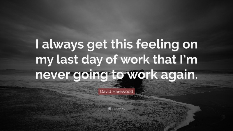 David Harewood Quote: “I always get this feeling on my last day of work that I’m never going to work again.”