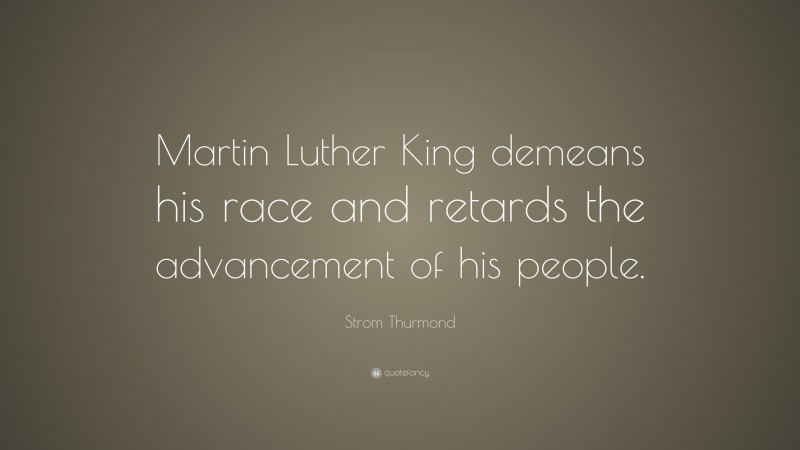 Strom Thurmond Quote: “Martin Luther King demeans his race and retards the advancement of his people.”